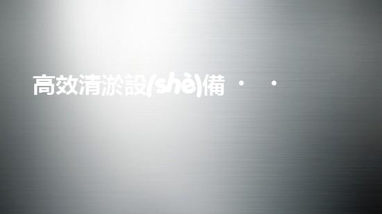 高效清淤設(shè)備，助力環(huán)保工程新篇章